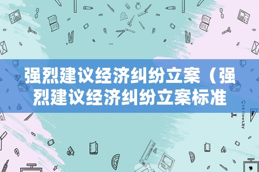 強烈建議經(jīng)濟糾紛立案（強烈建議經(jīng)濟糾紛立案標準）