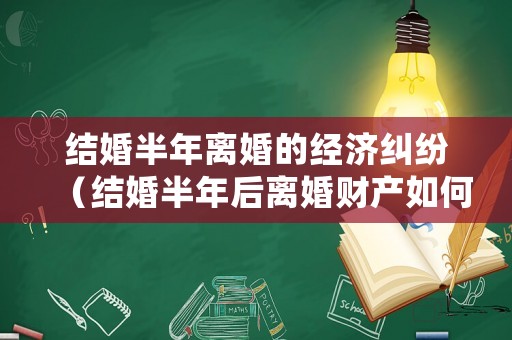 結(jié)婚半年離婚的經(jīng)濟(jì)糾紛（結(jié)婚半年后離婚財(cái)產(chǎn)如何分割）