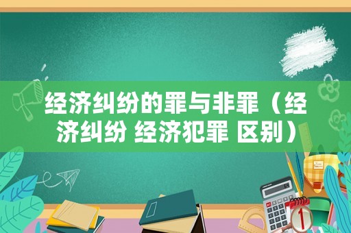 經(jīng)濟糾紛的罪與非罪（經(jīng)濟糾紛 經(jīng)濟犯罪 區(qū)別）