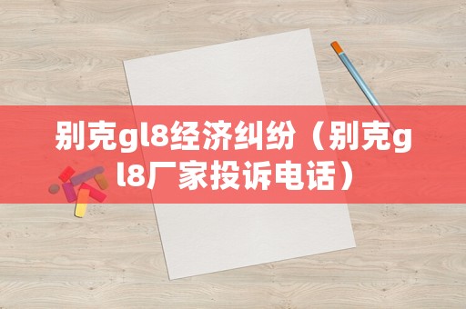 別克gl8經(jīng)濟(jì)糾紛（別克gl8廠家投訴電話）