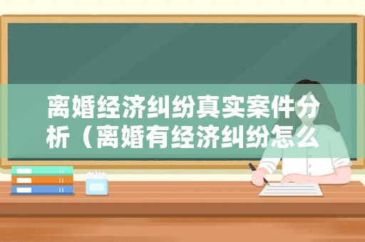離婚經(jīng)濟(jì)糾紛真實(shí)案件分析（離婚有經(jīng)濟(jì)糾紛怎么打官司）