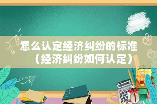 怎么認(rèn)定經(jīng)濟(jì)糾紛的標(biāo)準(zhǔn)（經(jīng)濟(jì)糾紛如何認(rèn)定）