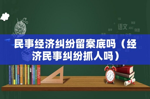 民事經(jīng)濟(jì)糾紛留案底嗎（經(jīng)濟(jì)民事糾紛抓人嗎）