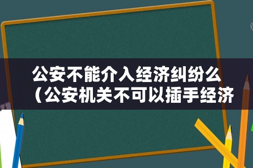 公安不能介入經(jīng)濟糾紛么（公安機關(guān)不可以插手經(jīng)濟糾紛）