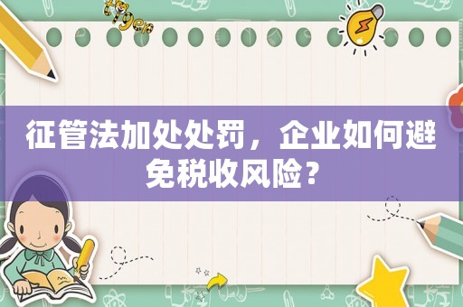 征管法加處處罰，企業(yè)如何避免稅收風險？
