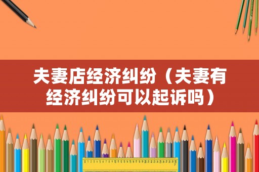 夫妻店經(jīng)濟糾紛（夫妻有經(jīng)濟糾紛可以起訴嗎）