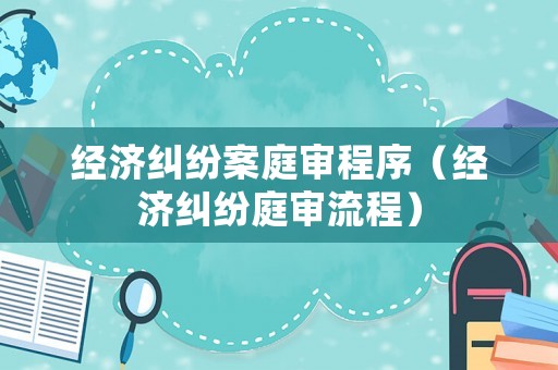 經(jīng)濟(jì)糾紛案庭審程序（經(jīng)濟(jì)糾紛庭審流程）