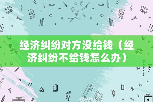 經(jīng)濟糾紛對方?jīng)]給錢（經(jīng)濟糾紛不給錢怎么辦）
