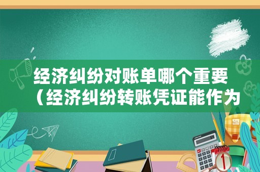 經濟糾紛對賬單哪個重要（經濟糾紛轉賬憑證能作為依據(jù)嗎?）