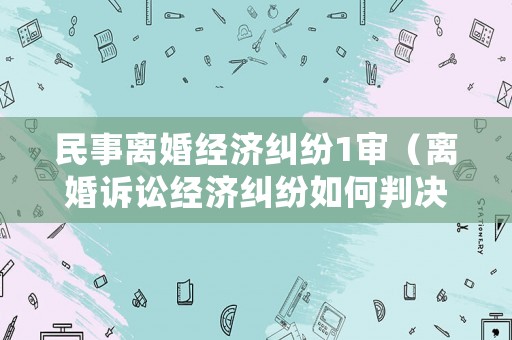 民事離婚經(jīng)濟(jì)糾紛1審（離婚訴訟經(jīng)濟(jì)糾紛如何判決）