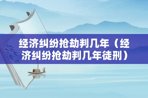 經(jīng)濟(jì)糾紛搶劫判幾年（經(jīng)濟(jì)糾紛搶劫判幾年徒刑）