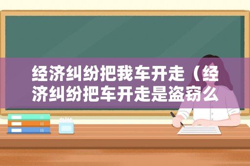 經(jīng)濟(jì)糾紛把我車開走（經(jīng)濟(jì)糾紛把車開走是盜竊么）