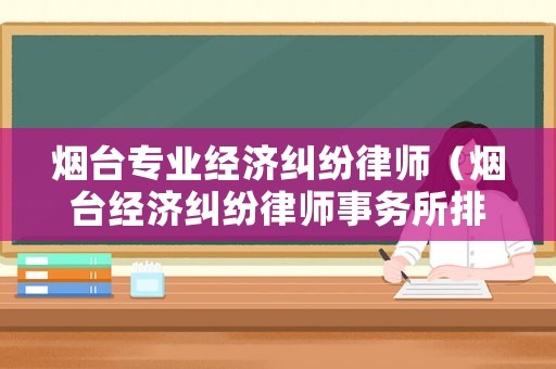 煙臺(tái)專(zhuān)業(yè)經(jīng)濟(jì)糾紛律師（煙臺(tái)經(jīng)濟(jì)糾紛律師事務(wù)所排名）