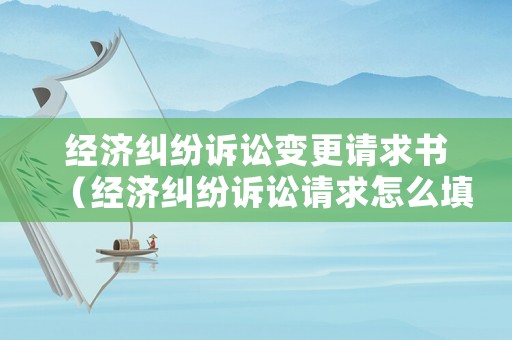 經(jīng)濟(jì)糾紛訴訟變更請求書（經(jīng)濟(jì)糾紛訴訟請求怎么填寫）