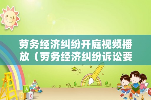 勞務(wù)經(jīng)濟(jì)糾紛開庭視頻播放（勞務(wù)經(jīng)濟(jì)糾紛訴訟要多久）