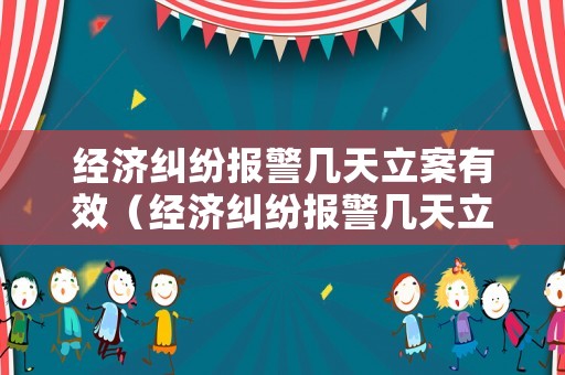 經(jīng)濟糾紛報警幾天立案有效（經(jīng)濟糾紛報警幾天立案有效果）