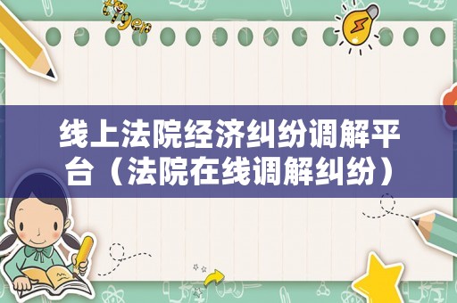 線上法院經(jīng)濟糾紛調(diào)解平臺（法院在線調(diào)解糾紛）