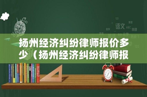 揚(yáng)州經(jīng)濟(jì)糾紛律師報(bào)價(jià)多少（揚(yáng)州經(jīng)濟(jì)糾紛律師報(bào)價(jià)多少錢一次）
