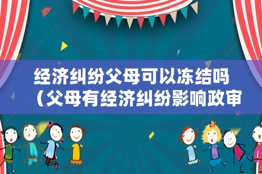 經(jīng)濟(jì)糾紛父母可以凍結(jié)嗎（父母有經(jīng)濟(jì)糾紛影響政審嗎）