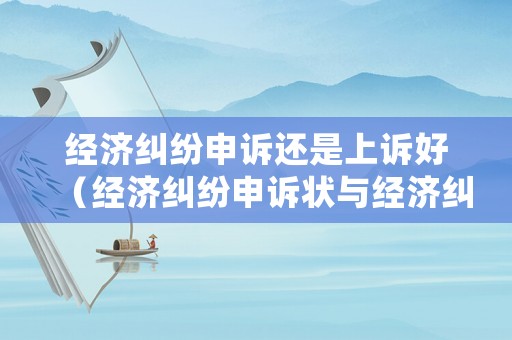經(jīng)濟(jì)糾紛申訴還是上訴好（經(jīng)濟(jì)糾紛申訴狀與經(jīng)濟(jì)糾紛上訴狀的異同）