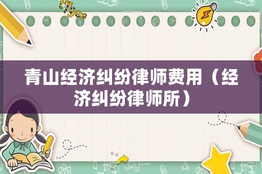青山經(jīng)濟(jì)糾紛律師費(fèi)用（經(jīng)濟(jì)糾紛律師所）