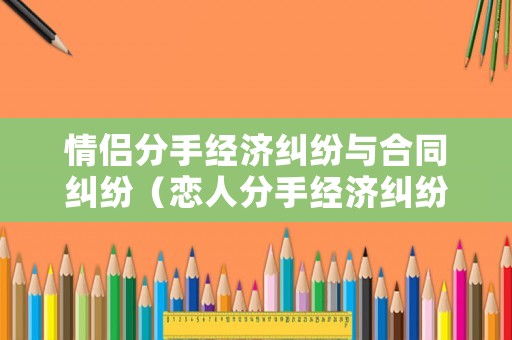 情侶分手經(jīng)濟(jì)糾紛與合同糾紛（戀人分手經(jīng)濟(jì)糾紛）