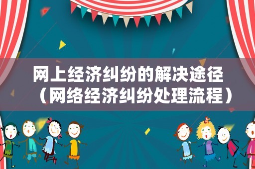 網(wǎng)上經(jīng)濟糾紛的解決途徑（網(wǎng)絡經(jīng)濟糾紛處理流程）