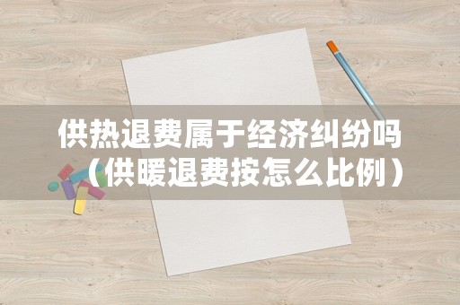 供熱退費(fèi)屬于經(jīng)濟(jì)糾紛嗎（供暖退費(fèi)按怎么比例）
