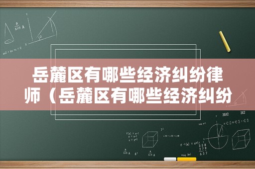 岳麓區(qū)有哪些經(jīng)濟(jì)糾紛律師（岳麓區(qū)有哪些經(jīng)濟(jì)糾紛律師公司）