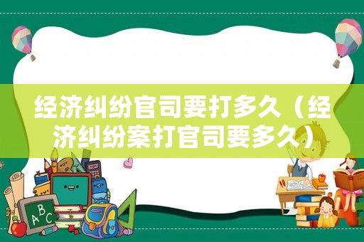 經(jīng)濟(jì)糾紛官司要打多久（經(jīng)濟(jì)糾紛案打官司要多久）