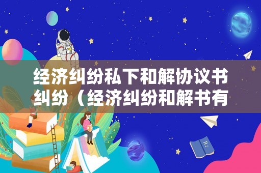 經(jīng)濟(jì)糾紛私下和解協(xié)議書(shū)糾紛（經(jīng)濟(jì)糾紛和解書(shū)有效嗎）
