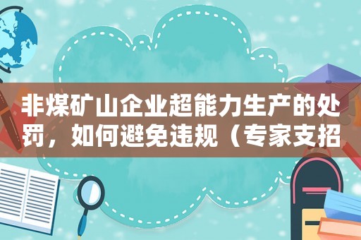 非煤礦山企業(yè)超能力生產(chǎn)的處罰，如何避免違規(guī)（專家支招）