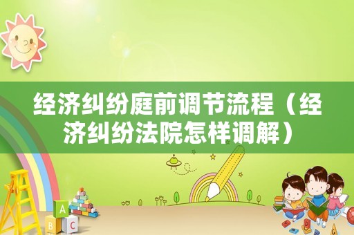 經(jīng)濟(jì)糾紛庭前調(diào)節(jié)流程（經(jīng)濟(jì)糾紛法院怎樣調(diào)解）