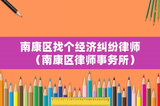 南康區(qū)找個經(jīng)濟糾紛律師（南康區(qū)律師事務(wù)所）