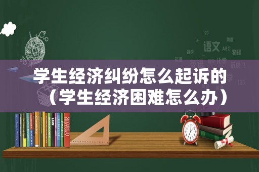 學(xué)生經(jīng)濟(jì)糾紛怎么起訴的（學(xué)生經(jīng)濟(jì)困難怎么辦）
