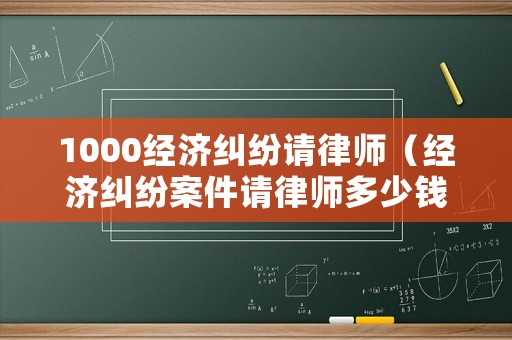 1000經(jīng)濟(jì)糾紛請(qǐng)律師（經(jīng)濟(jì)糾紛案件請(qǐng)律師多少錢）