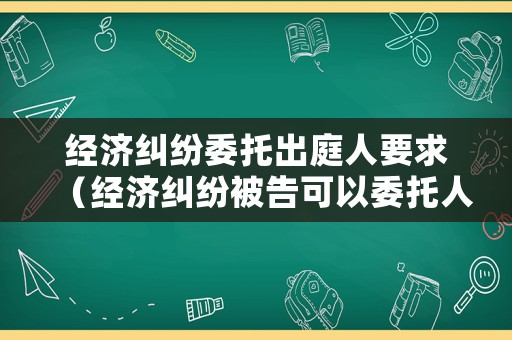 經(jīng)濟糾紛委托出庭人要求（經(jīng)濟糾紛被告可以委托人出庭嗎）