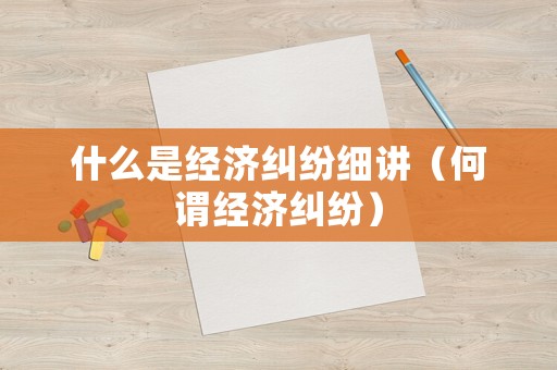 什么是經(jīng)濟(jì)糾紛細(xì)講（何謂經(jīng)濟(jì)糾紛）