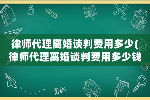 律師代理離婚談判費用多少(律師代理離婚談判費用多少錢)