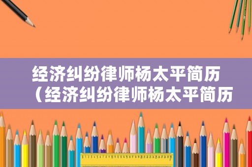 經(jīng)濟(jì)糾紛律師楊太平簡(jiǎn)歷（經(jīng)濟(jì)糾紛律師楊太平簡(jiǎn)歷照片）