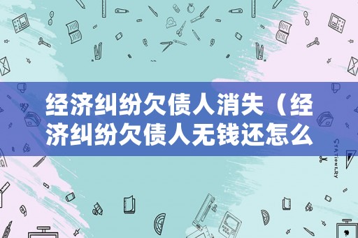 經濟糾紛欠債人消失（經濟糾紛欠債人無錢還怎么辦）