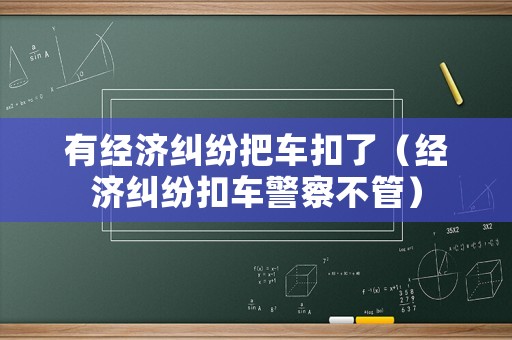 有經(jīng)濟糾紛把車扣了（經(jīng)濟糾紛扣車警察不管）