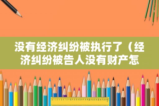 沒有經(jīng)濟(jì)糾紛被執(zhí)行了（經(jīng)濟(jì)糾紛被告人沒有財(cái)產(chǎn)怎么辦）
