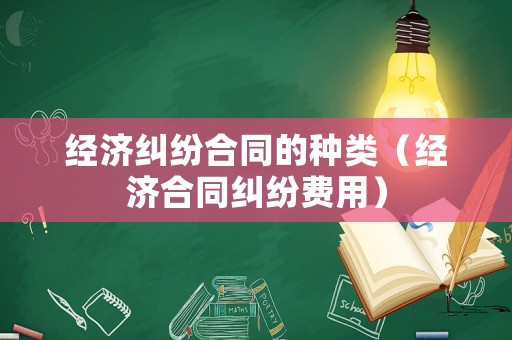 經(jīng)濟(jì)糾紛合同的種類（經(jīng)濟(jì)合同糾紛費(fèi)用）