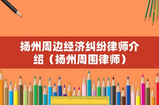 揚(yáng)州周邊經(jīng)濟(jì)糾紛律師介紹（揚(yáng)州周圍律師）