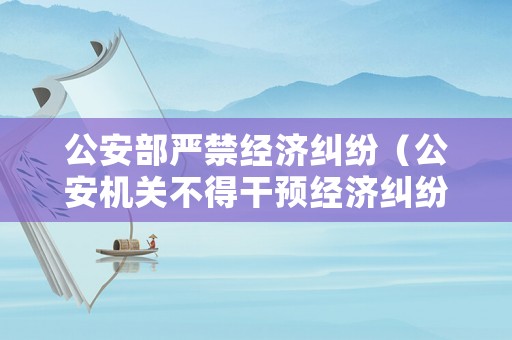 公安部嚴(yán)禁經(jīng)濟(jì)糾紛（公安機(jī)關(guān)不得干預(yù)經(jīng)濟(jì)糾紛有哪些政策規(guī)定）