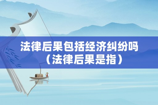 法律后果包括經(jīng)濟(jì)糾紛嗎（法律后果是指）
