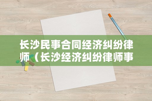 長沙民事合同經(jīng)濟糾紛律師（長沙經(jīng)濟糾紛律師事務所排行）