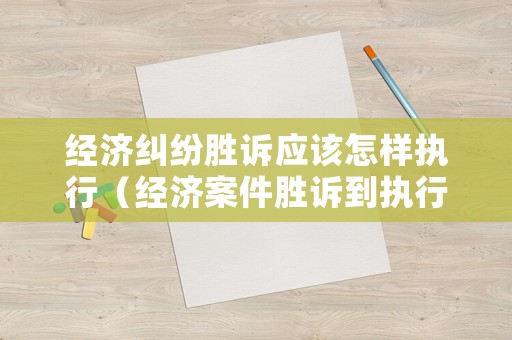 經(jīng)濟(jì)糾紛勝訴應(yīng)該怎樣執(zhí)行（經(jīng)濟(jì)案件勝訴到執(zhí)行需要多長時間）