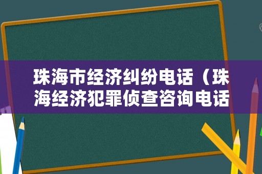 珠海市經(jīng)濟糾紛電話（珠海經(jīng)濟犯罪偵查咨詢電話）